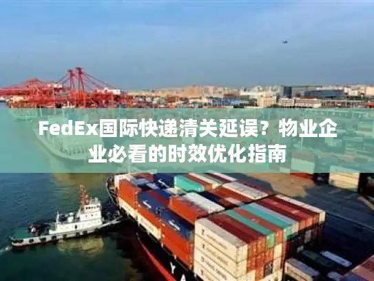 FedEx国际快递清关延误？物业企业必看的时效优化指南