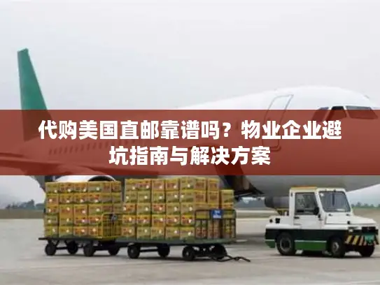 代购美国直邮靠谱吗？物业企业避坑指南与解决方案