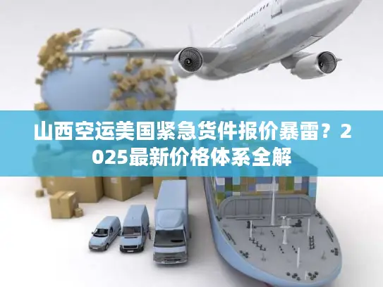 山西空运美国紧急货件报价暴雷？2025最新价格体系全解