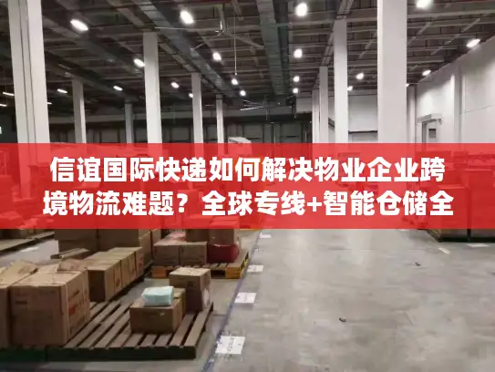 信谊国际快递如何解决物业企业跨境物流难题？全球专线+智能仓储全解析