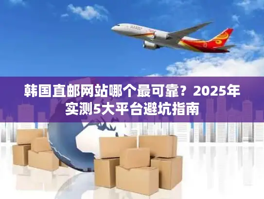韩国直邮网站哪个最可靠？2025年实测5大平台避坑指南