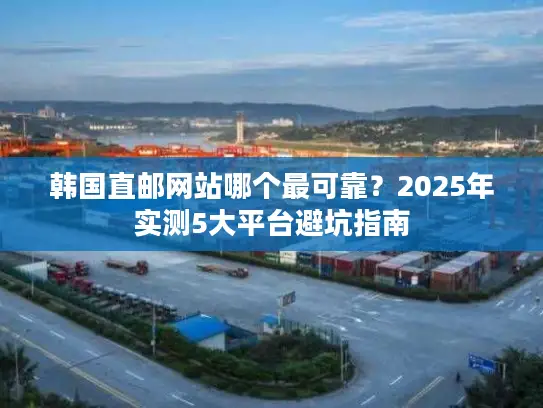 韩国直邮网站哪个最可靠？2025年实测5大平台避坑指南