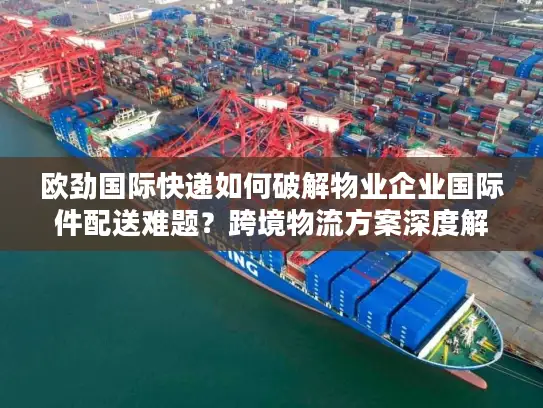 欧劲国际快递如何破解物业企业国际件配送难题？跨境物流方案深度解析