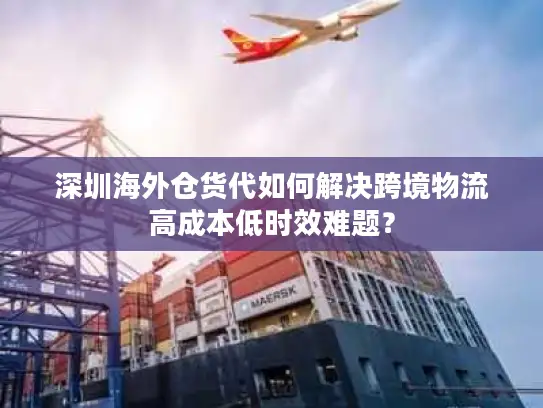 深圳海外仓货代如何解决跨境物流高成本低时效难题？