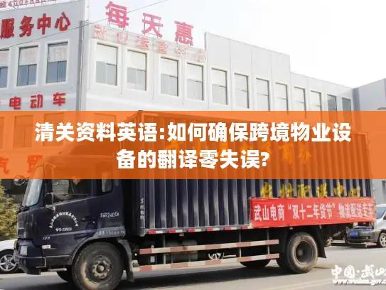 清关资料英语:如何确保跨境物业设备的翻译零失误?