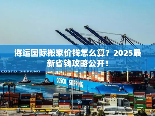 海运国际搬家价钱怎么算？2025最新省钱攻略公开！