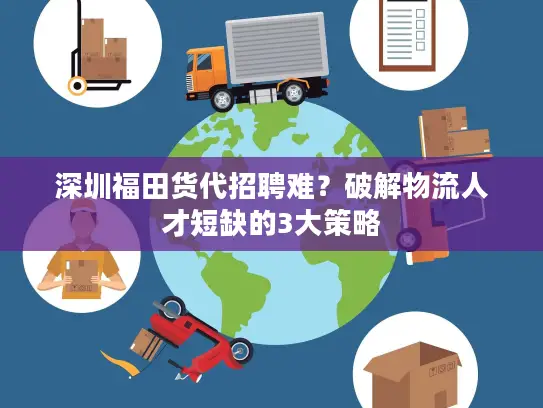 深圳福田货代招聘难？破解物流人才短缺的3大策略