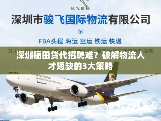 深圳福田货代招聘难？破解物流人才短缺的3大策略