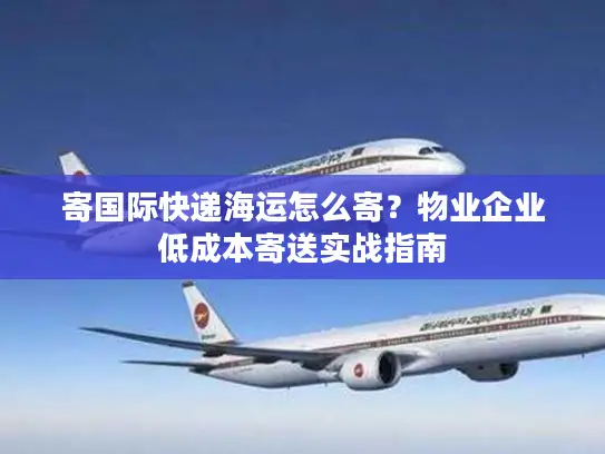 寄国际快递海运怎么寄？物业企业低成本寄送实战指南