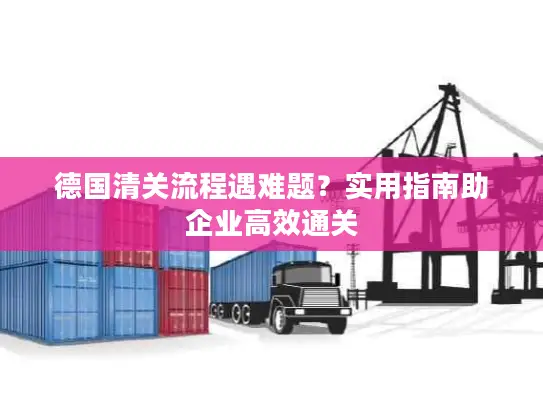 德国清关流程遇难题？实用指南助企业高效通关