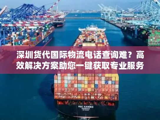 深圳货代国际物流电话查询难？高效解决方案助您一键获取专业服务