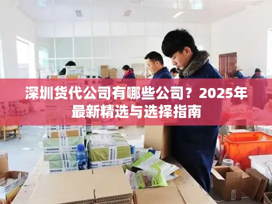 深圳货代公司有哪些公司？2025年最新精选与选择指南