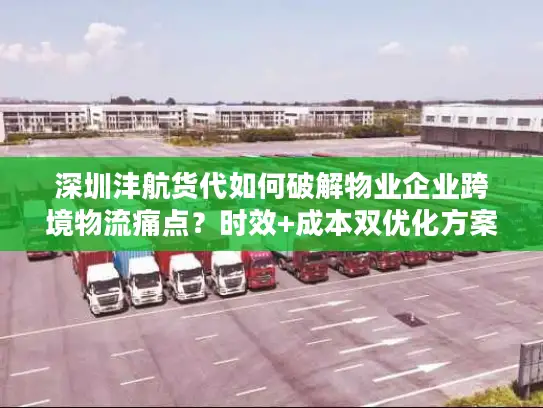 深圳沣航货代如何破解物业企业跨境物流痛点？时效+成本双优化方案揭秘