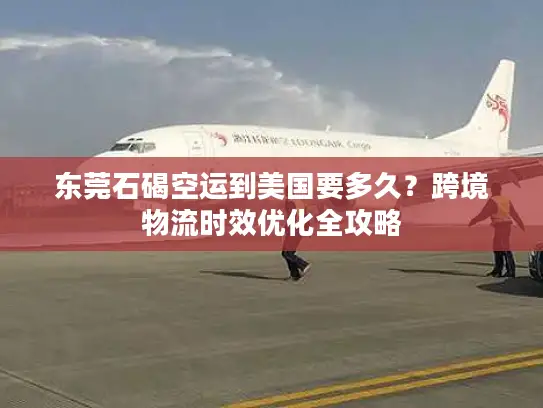 东莞石碣空运到美国要多久？跨境物流时效优化全攻略