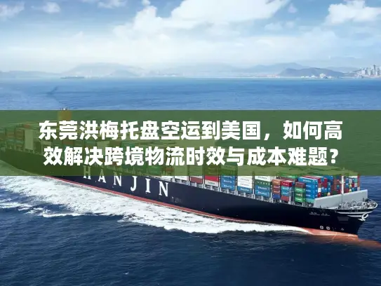 东莞洪梅托盘空运到美国，如何高效解决跨境物流时效与成本难题？