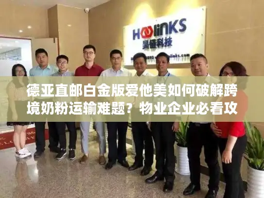 德亚直邮白金版爱他美如何破解跨境奶粉运输难题？物业企业必看攻略