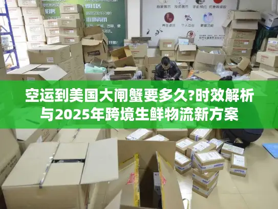 空运到美国大闸蟹要多久?时效解析与2025年跨境生鲜物流新方案