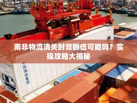 南非物流清关时效翻倍可能吗？实操攻略大揭秘