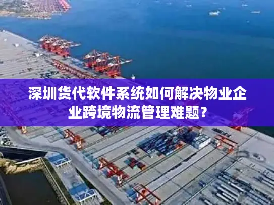 深圳货代软件系统如何解决物业企业跨境物流管理难题？