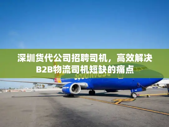 深圳货代公司招聘司机，高效解决B2B物流司机短缺的痛点