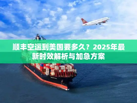 顺丰空运到美国要多久？2025年最新时效解析与加急方案