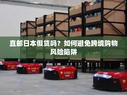 直邮日本假货吗？如何避免跨境购物风险陷阱