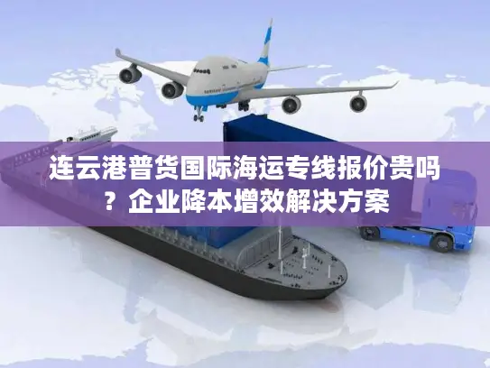 连云港普货国际海运专线报价贵吗？企业降本增效解决方案