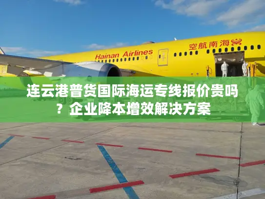 连云港普货国际海运专线报价贵吗？企业降本增效解决方案