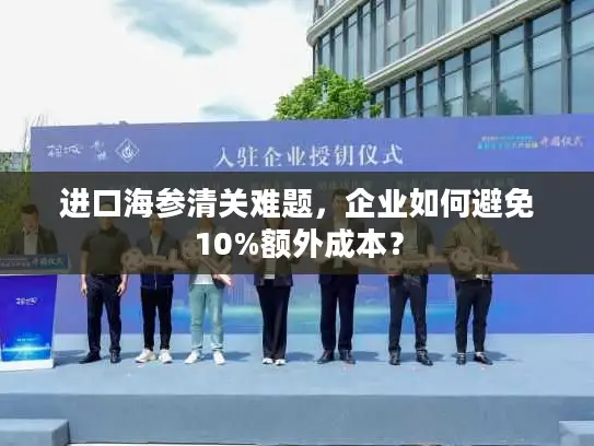 进口海参清关难题，企业如何避免10%额外成本？