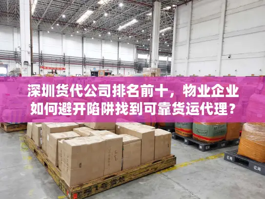 深圳货代公司排名前十，物业企业如何避开陷阱找到可靠货运代理？
