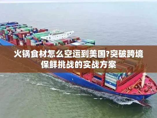 火锅食材怎么空运到美国?突破跨境保鲜挑战的实战方案