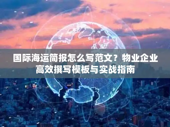 国际海运简报怎么写范文？物业企业高效撰写模板与实战指南