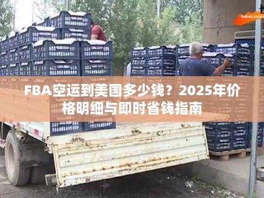 FBA空运到美国多少钱？2025年价格明细与即时省钱指南