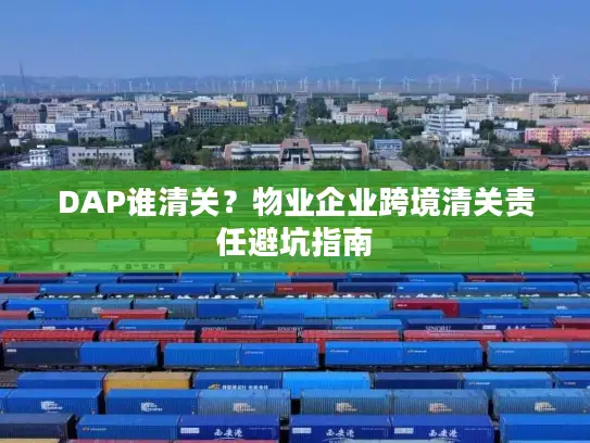 DAP谁清关？物业企业跨境清关责任避坑指南