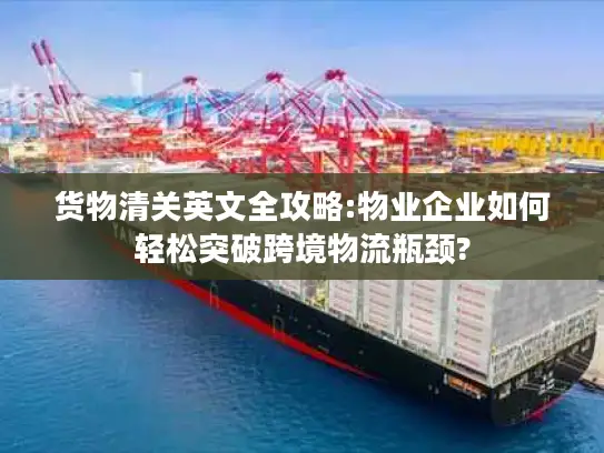 货物清关英文全攻略:物业企业如何轻松突破跨境物流瓶颈?