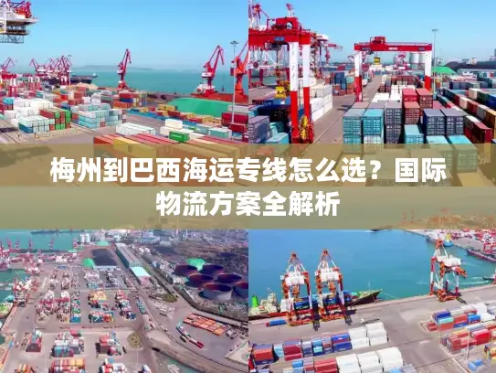 梅州到巴西海运专线怎么选？国际物流方案全解析