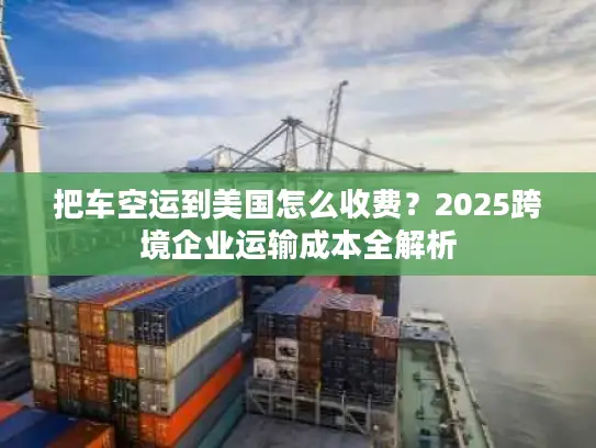 把车空运到美国怎么收费？2025跨境企业运输成本全解析
