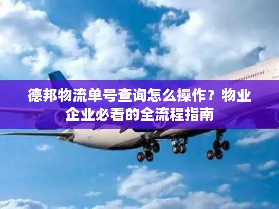 德邦物流单号查询怎么操作？物业企业必看的全流程指南