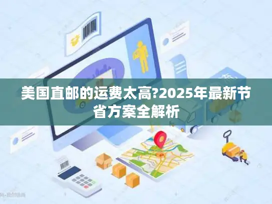 美国直邮的运费太高?2025年最新节省方案全解析