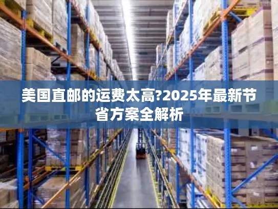 美国直邮的运费太高?2025年最新节省方案全解析