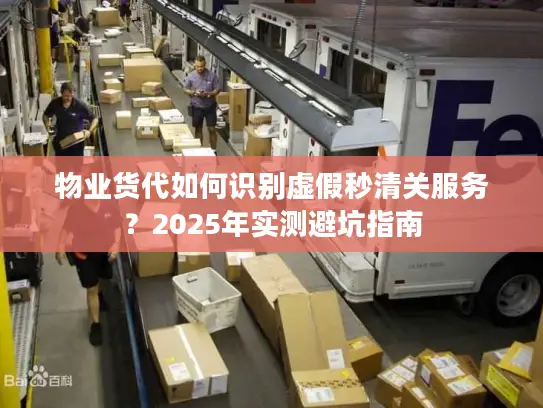 物业货代如何识别虚假秒清关服务？2025年实测避坑指南