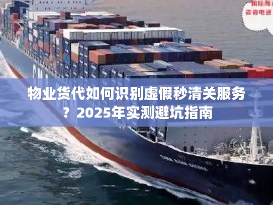 物业货代如何识别虚假秒清关服务？2025年实测避坑指南