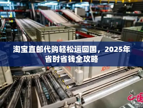 淘宝直邮代购轻松运回国，2025年省时省钱全攻略