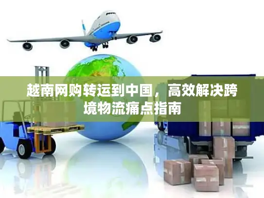 越南网购转运到中国，高效解决跨境物流痛点指南