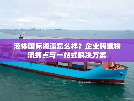 液体国际海运怎么样？企业跨境物流痛点与一站式解决方案