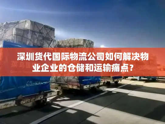 深圳货代国际物流公司如何解决物业企业的仓储和运输痛点？
