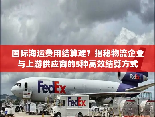国际海运费用结算难？揭秘物流企业与上游供应商的5种高效结算方式