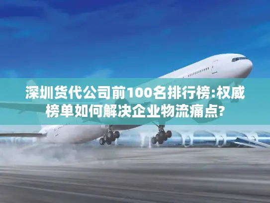 深圳货代公司前100名排行榜:权威榜单如何解决企业物流痛点?