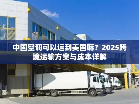 中国空调可以运到美国嘛？2025跨境运输方案与成本详解