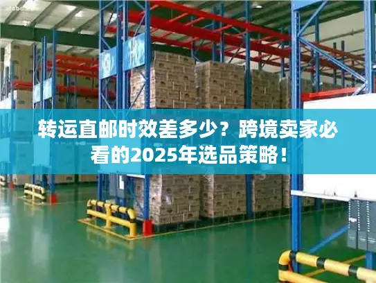 转运直邮时效差多少？跨境卖家必看的2025年选品策略！